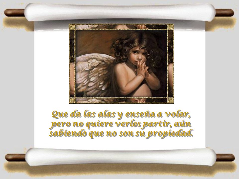Que da las alas y enseña a volar, pero no quiere verlos partir, aún sabiendo que no son su propiedad.