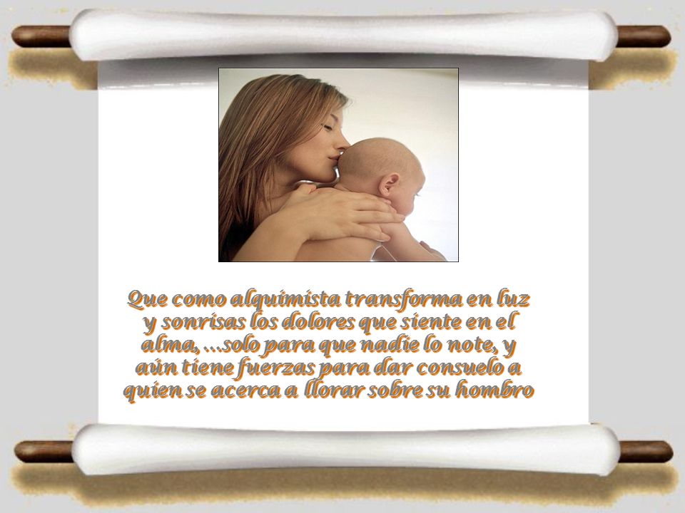 Que como alquimista transforma en luz y sonrisas los dolores que siente en el alma, ...solo para que nadie lo note, y aún tiene fuerzas para dar consuelo a quien se acerca a llorar sobre su hombro