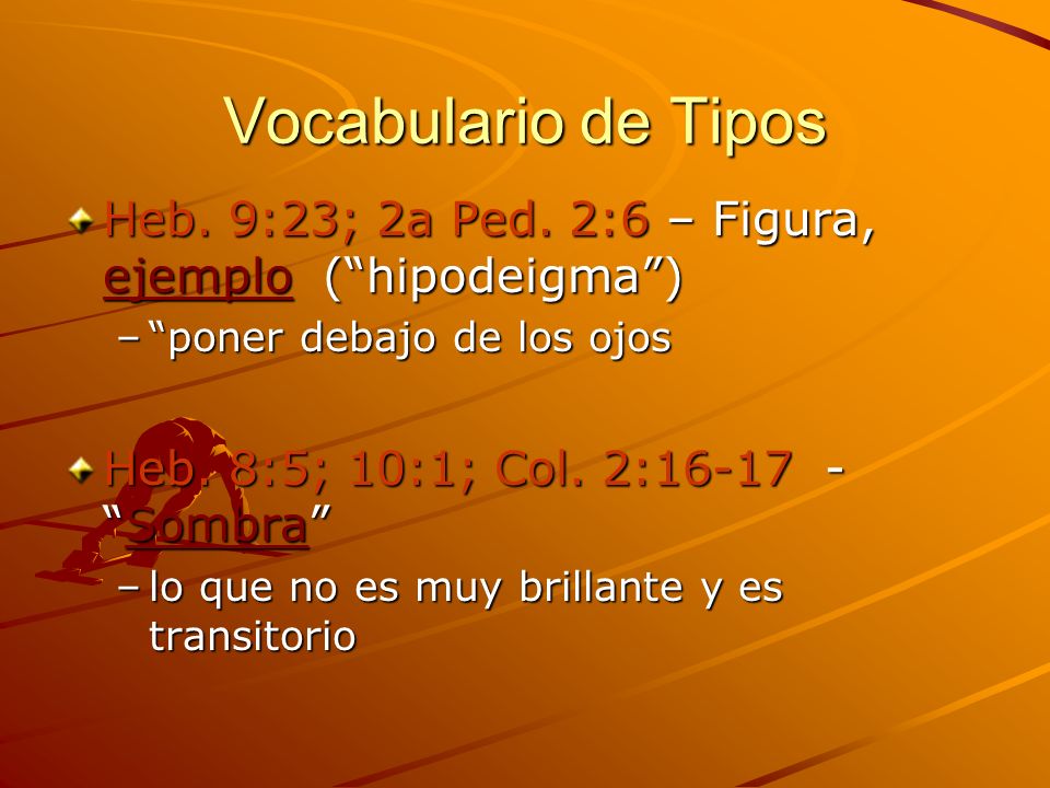 Vocabulario de Tipos Heb. 9:23; 2a Ped. 2:6 – Figura, ejemplo ( hipodeigma ) poner debajo de los ojos.