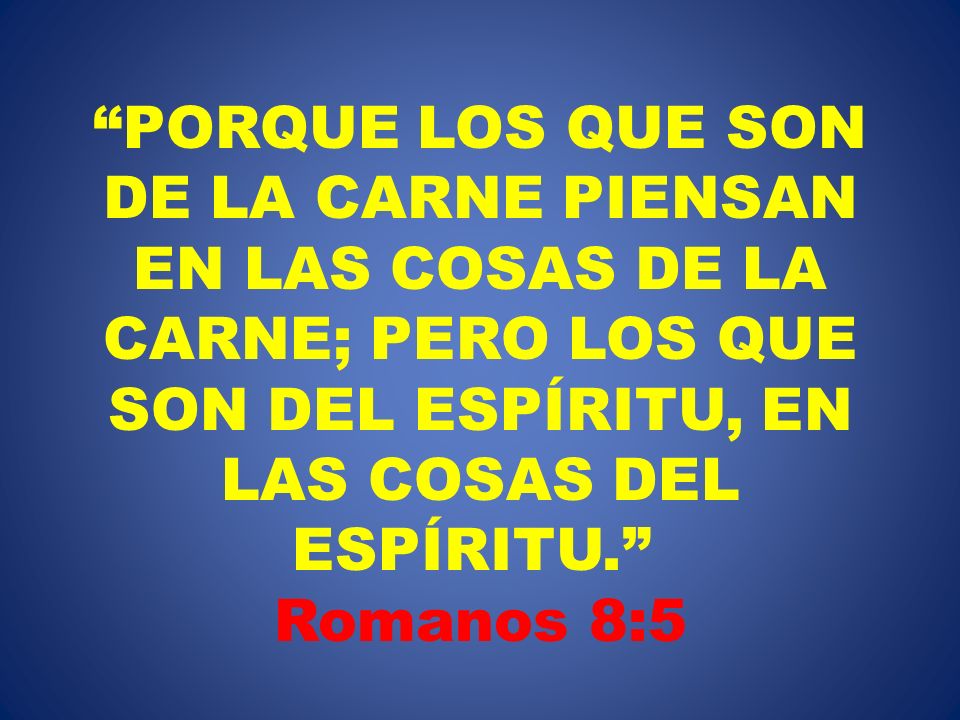 PORQUE LOS QUE SON DE LA CARNE PIENSAN EN LAS COSAS DE LA CARNE; PERO LOS QUE SON DEL ESPÍRITU, EN LAS COSAS DEL ESPÍRITU. Romanos 8:5