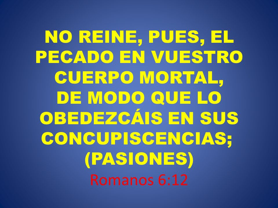NO REINE, PUES, EL PECADO EN VUESTRO CUERPO MORTAL, DE MODO QUE LO OBEDEZCÁIS EN SUS CONCUPISCENCIAS; (PASIONES)