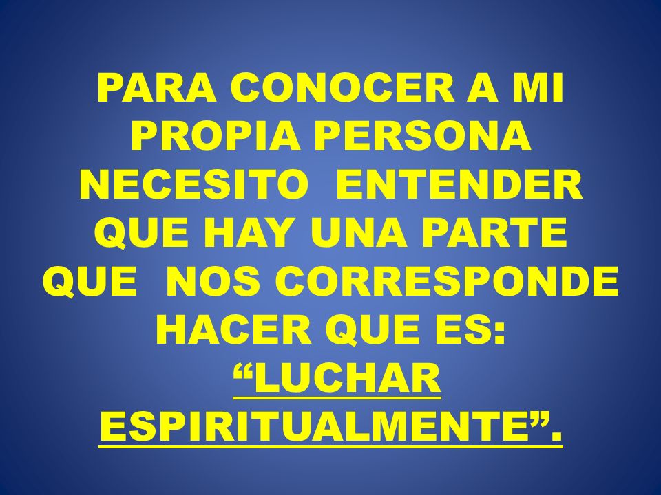 PARA CONOCER A MI PROPIA PERSONA NECESITO ENTENDER QUE HAY UNA PARTE QUE NOS CORRESPONDE HACER QUE ES: LUCHAR ESPIRITUALMENTE .