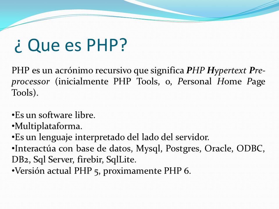 ¿ Que es PHP PHP es un acrónimo recursivo que significa PHP Hypertext Pre-processor (inicialmente PHP Tools, o, Personal Home Page Tools).