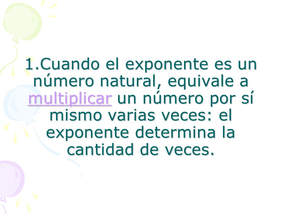 1.Cuando el exponente es un número natural, equivale a multiplicar un número por sí mismo varias veces: el exponente determina la cantidad de veces.