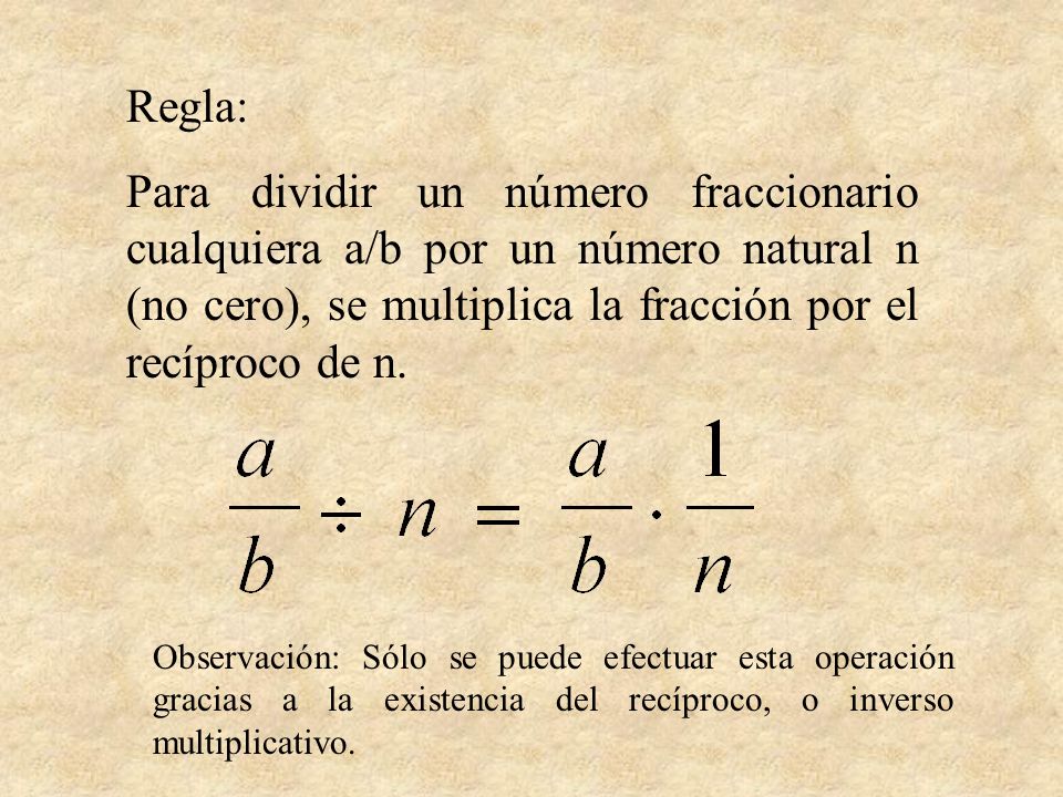 Regla: Para dividir un número fraccionario cualquiera a/b por un número natural n (no cero), se multiplica la fracción por el recíproco de n.
