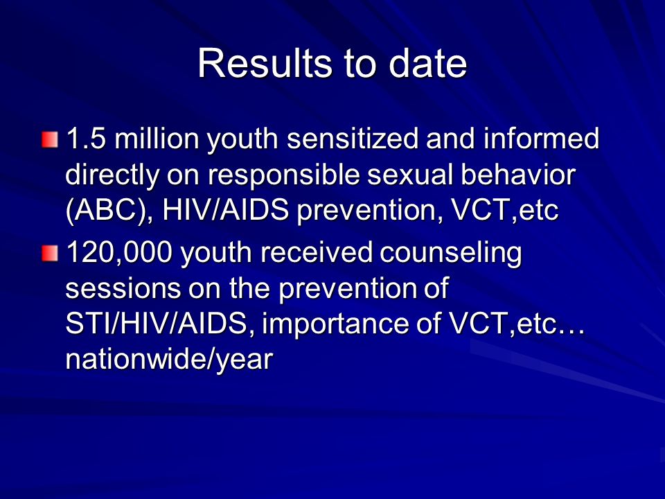 Results to date 1.5 million youth sensitized and informed directly on responsible sexual behavior (ABC), HIV/AIDS prevention, VCT,etc.