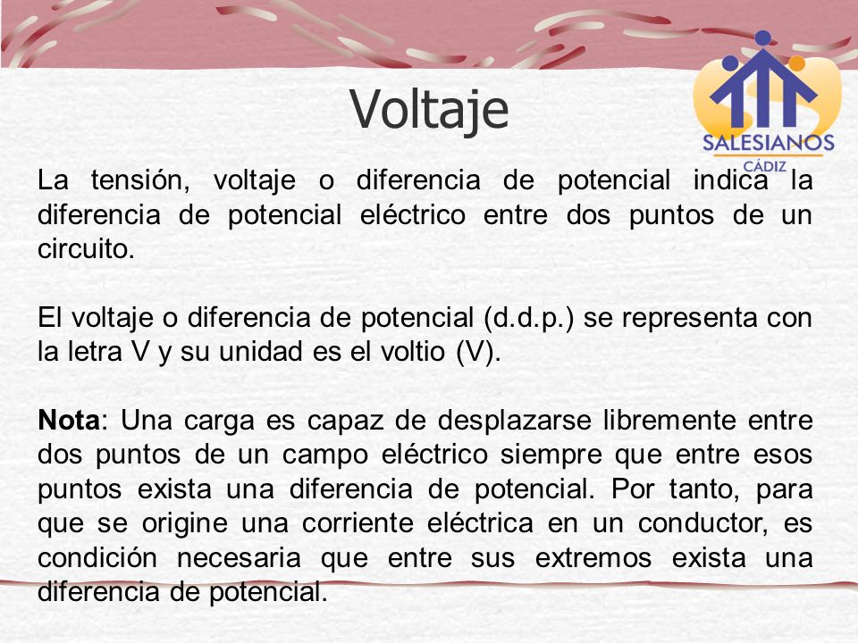 Voltaje La tensión, voltaje o diferencia de potencial indica la diferencia de potencial eléctrico entre dos puntos de un circuito.