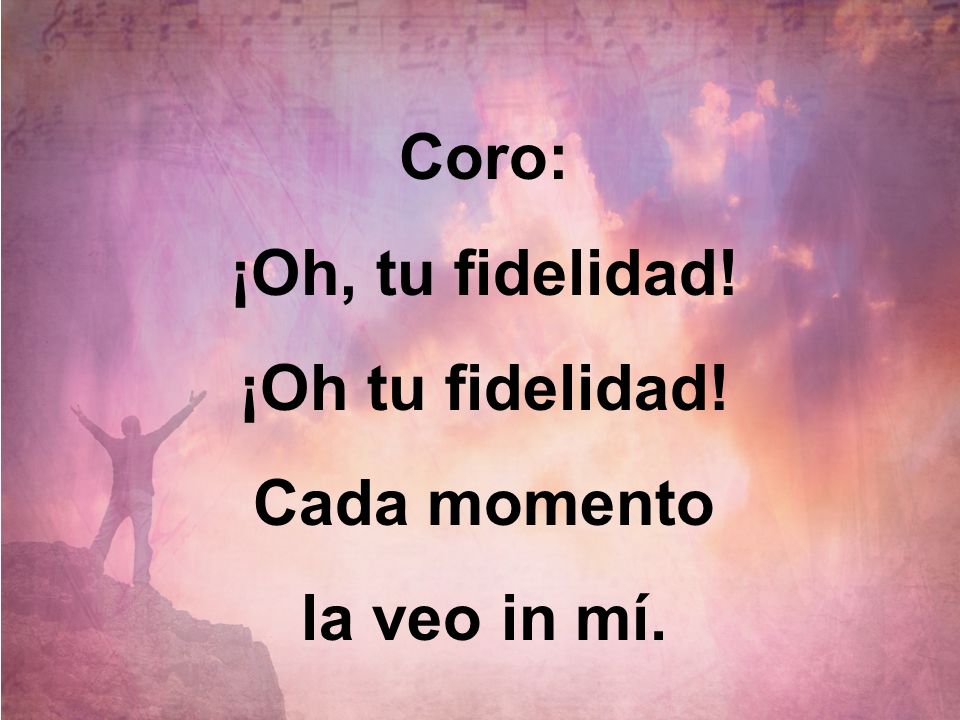 Coro: ¡Oh, tu fidelidad! ¡Oh tu fidelidad! Cada momento la veo in mí.