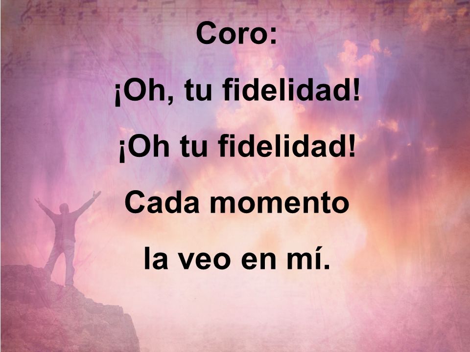 Coro: ¡Oh, tu fidelidad! ¡Oh tu fidelidad! Cada momento la veo en mí.