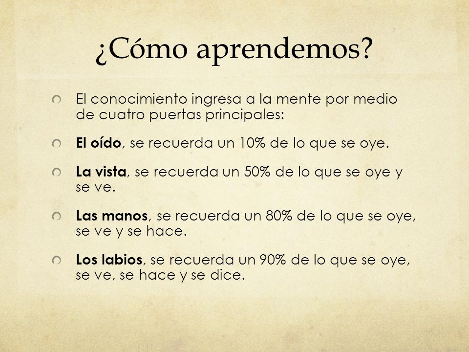 ¿Cómo aprendemos El conocimiento ingresa a la mente por medio de cuatro puertas principales: El oído, se recuerda un 10% de lo que se oye.
