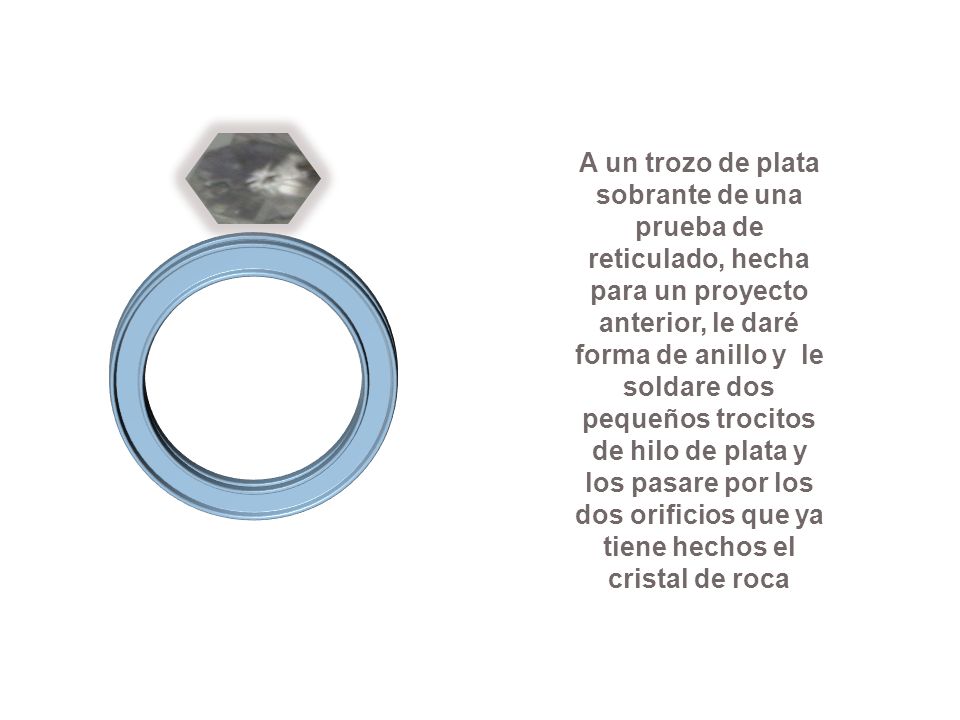 A un trozo de plata sobrante de una prueba de reticulado, hecha para un proyecto anterior, le daré forma de anillo y le soldare dos pequeños trocitos de hilo de plata y los pasare por los dos orificios que ya tiene hechos el cristal de roca