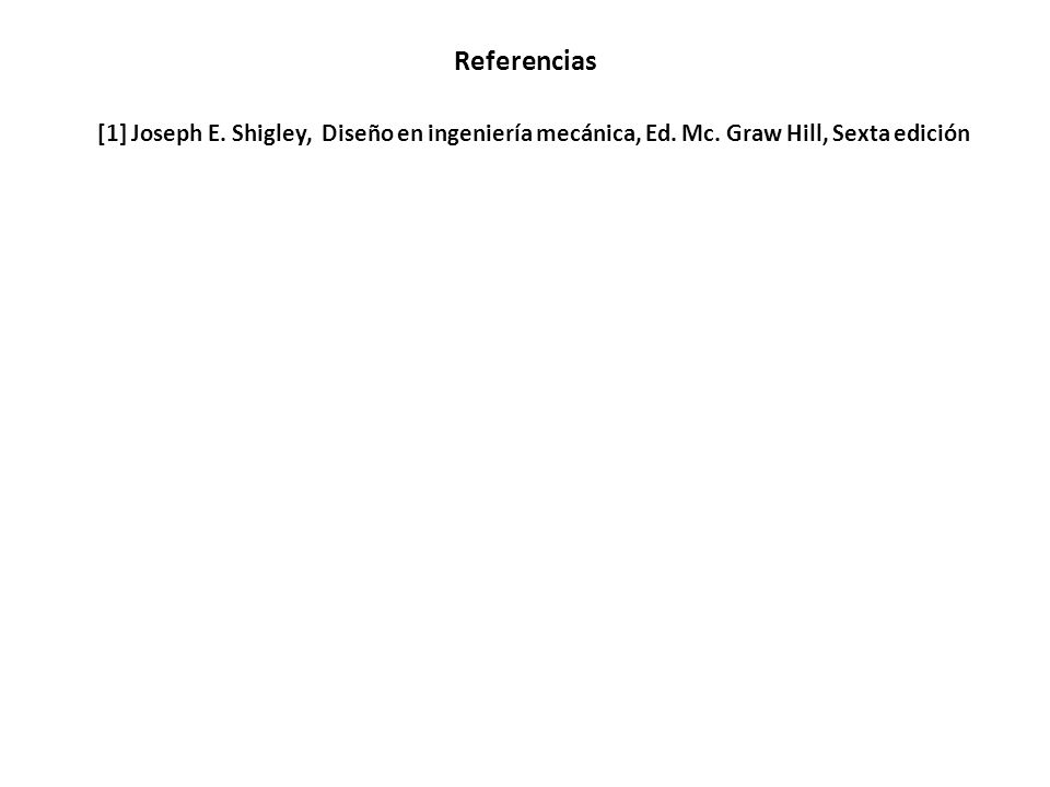 Referencias [1] Joseph E. Shigley, Diseño en ingeniería mecánica, Ed. Mc. Graw Hill, Sexta edición