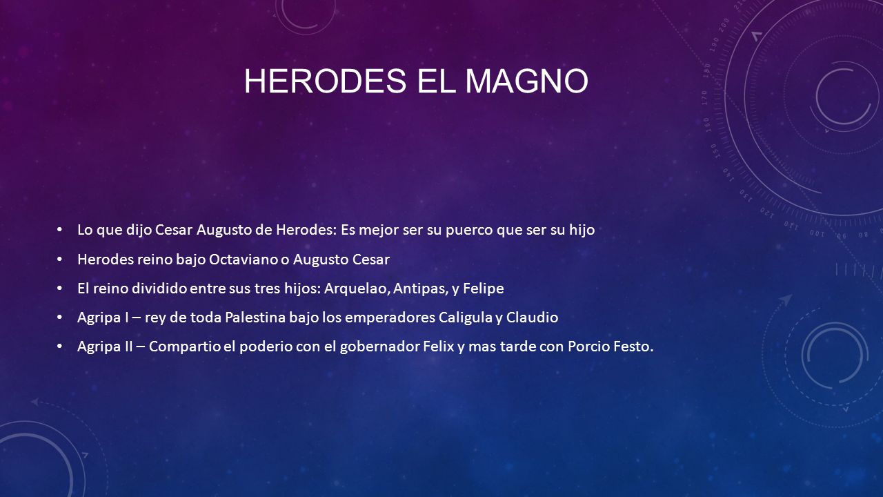 Herodes el magno Lo que dijo Cesar Augusto de Herodes: Es mejor ser su puerco que ser su hijo. Herodes reino bajo Octaviano o Augusto Cesar.