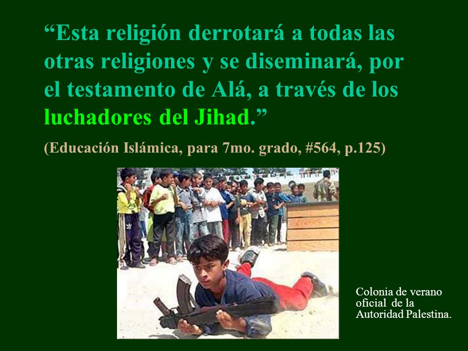 Esta religión derrotará a todas las otras religiones y se diseminará, por el testamento de Alá, a través de los luchadores del Jihad. (Educación Islámica, para 7mo. grado, #564, p.125)