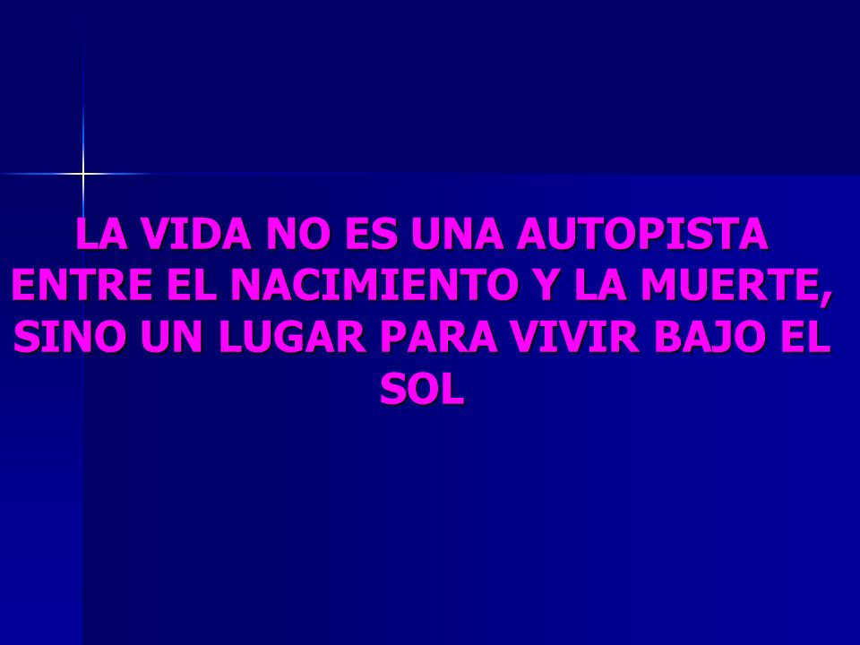 LA VIDA NO ES UNA AUTOPISTA ENTRE EL NACIMIENTO Y LA MUERTE, SINO UN LUGAR PARA VIVIR BAJO EL SOL