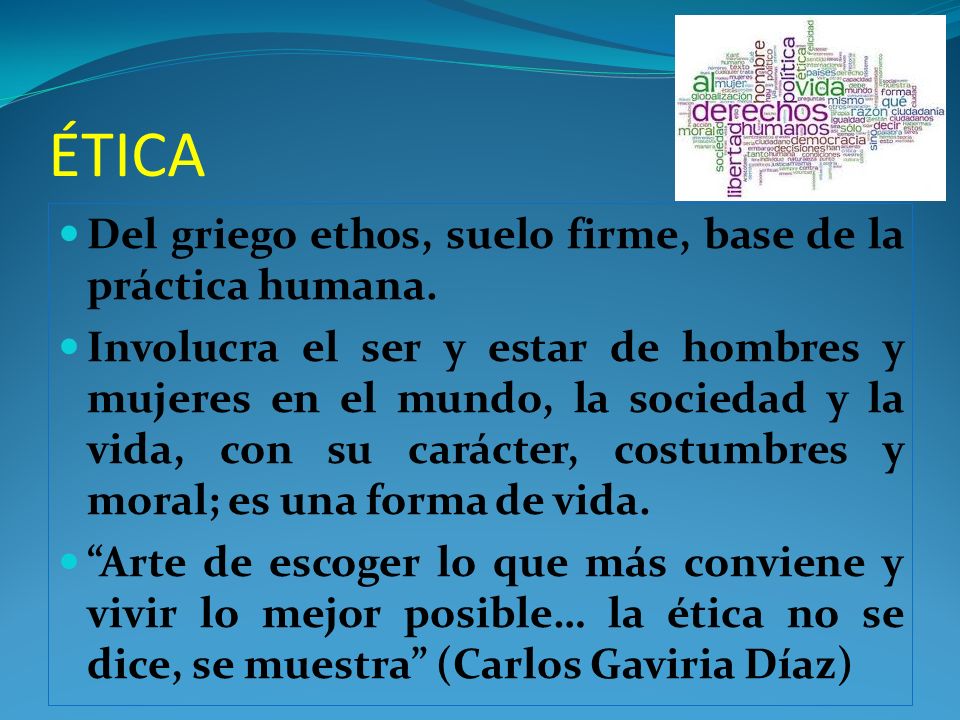 ÉTICA Del griego ethos, suelo firme, base de la práctica humana.