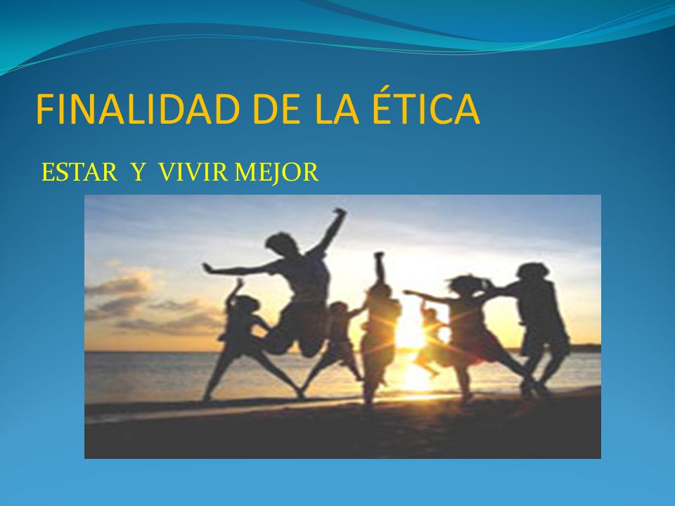 ESTAR Y VIVIR MEJOR FINALIDAD DE LA ÉTICA