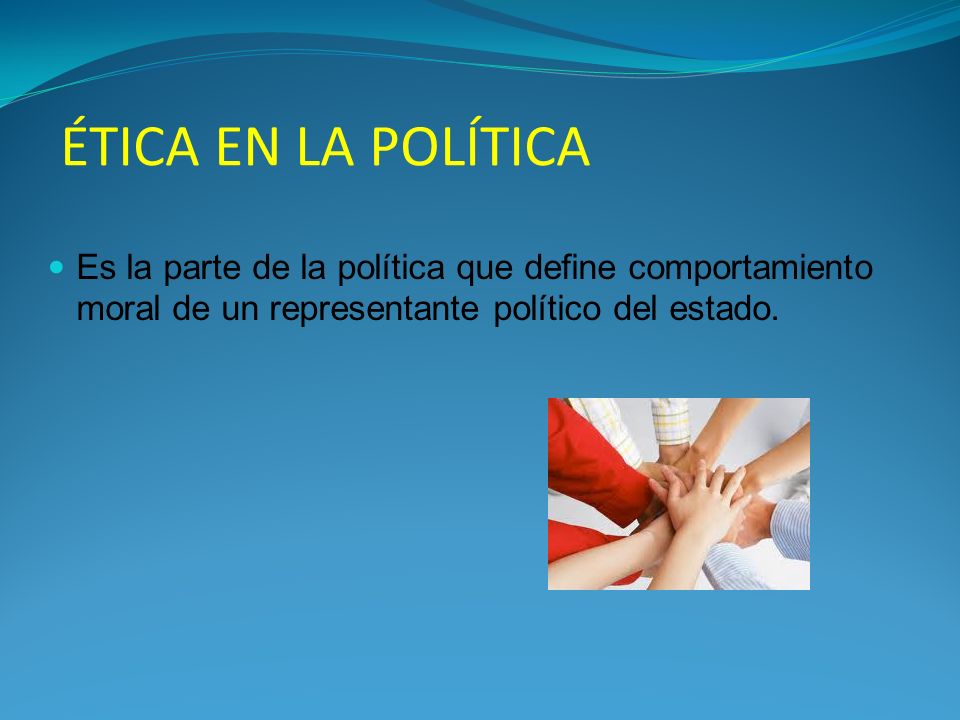 ÉTICA EN LA POLÍTICA Es la parte de la política que define comportamiento moral de un representante político del estado.