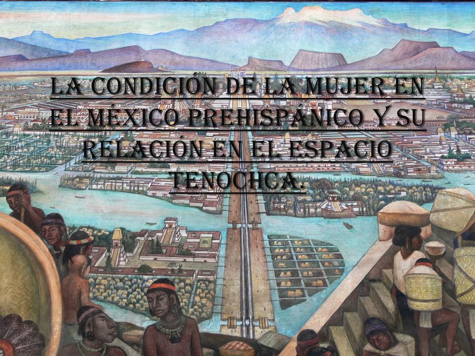 La condición de la mujer en el México Prehispánico y su relación en el espacio Tenochca.