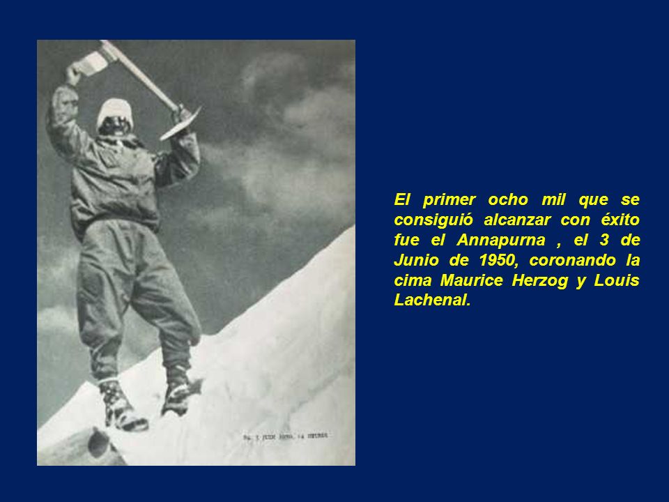 El primer ocho mil que se consiguió alcanzar con éxito fue el Annapurna , el 3 de Junio de 1950, coronando la cima Maurice Herzog y Louis Lachenal.