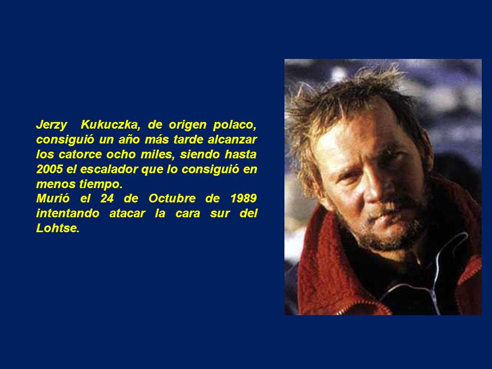 Jerzy Kukuczka, de origen polaco, consiguió un año más tarde alcanzar los catorce ocho miles, siendo hasta 2005 el escalador que lo consiguió en menos tiempo.