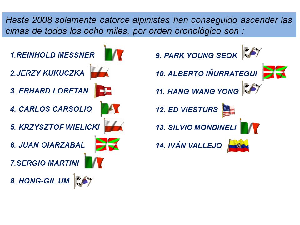 Hasta 2008 solamente catorce alpinistas han conseguido ascender las cimas de todos los ocho miles, por orden cronológico son :