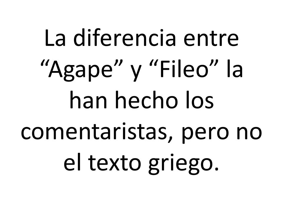 La diferencia entre Agape y Fileo la han hecho los comentaristas, pero no el texto griego.