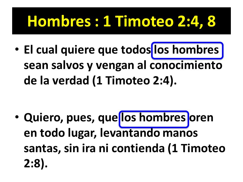 Hombres : 1 Timoteo 2:4, 8 El cual quiere que todos los hombres sean salvos y vengan al conocimiento de la verdad (1 Timoteo 2:4).