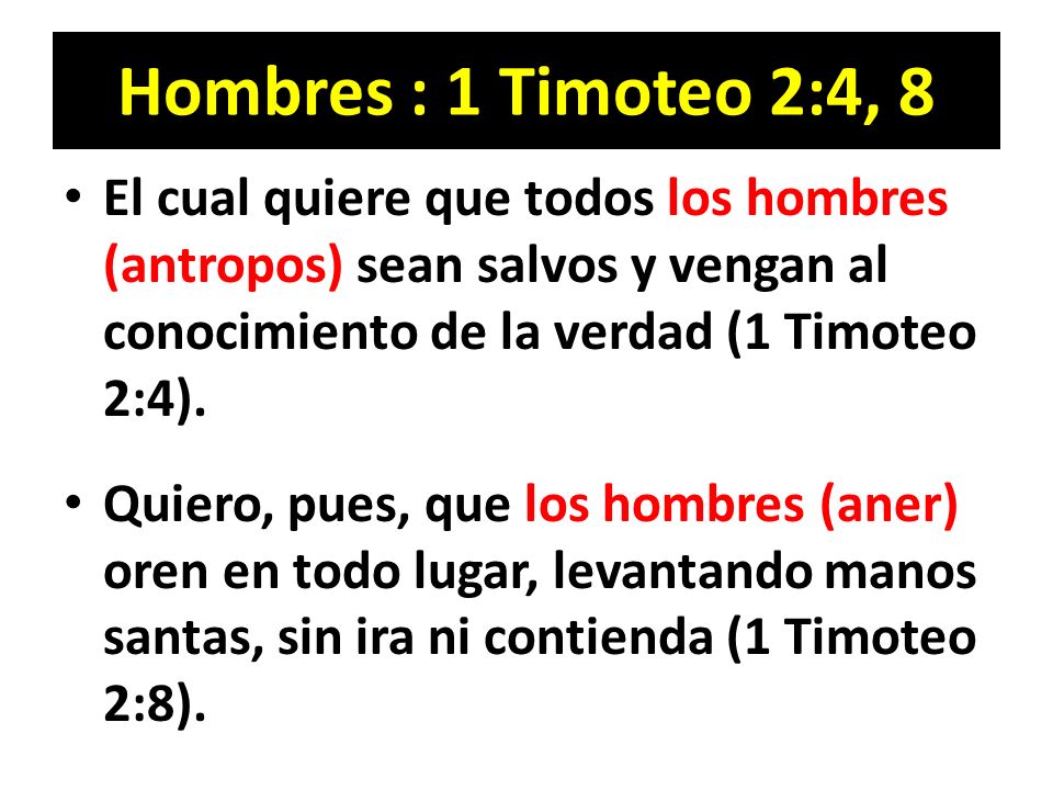Hombres : 1 Timoteo 2:4, 8 El cual quiere que todos los hombres (antropos) sean salvos y vengan al conocimiento de la verdad (1 Timoteo 2:4).