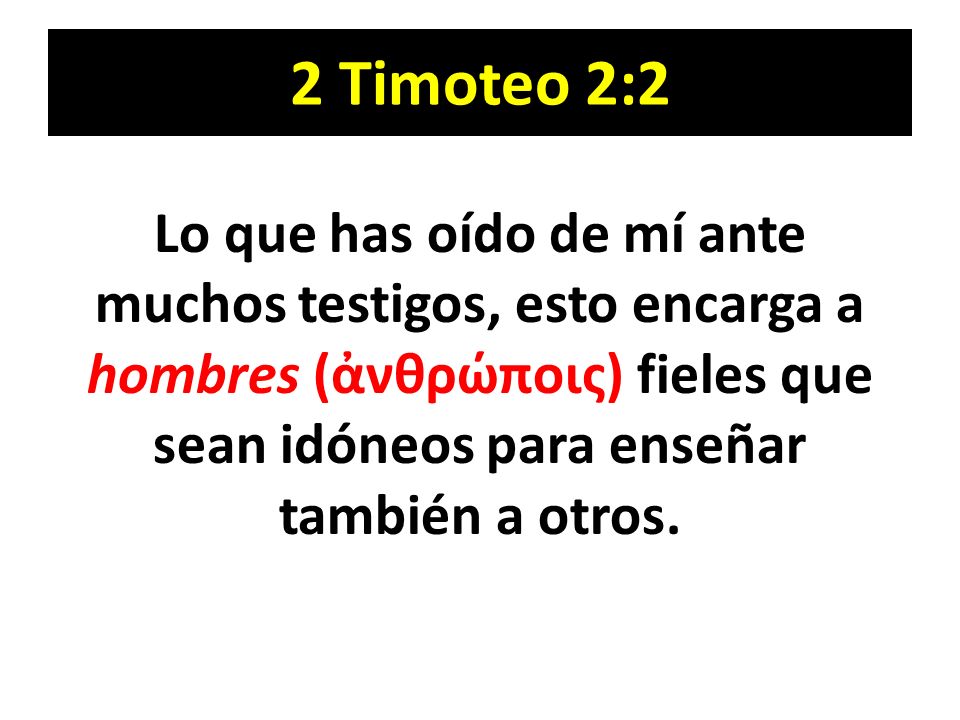 2 Timoteo 2:2 Lo que has oído de mí ante muchos testigos, esto encarga a hombres (ἀνθρώποις) fieles que sean idóneos para enseñar también a otros.