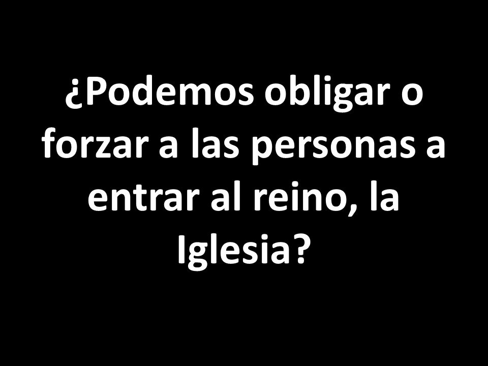 ¿Podemos obligar o forzar a las personas a entrar al reino, la Iglesia