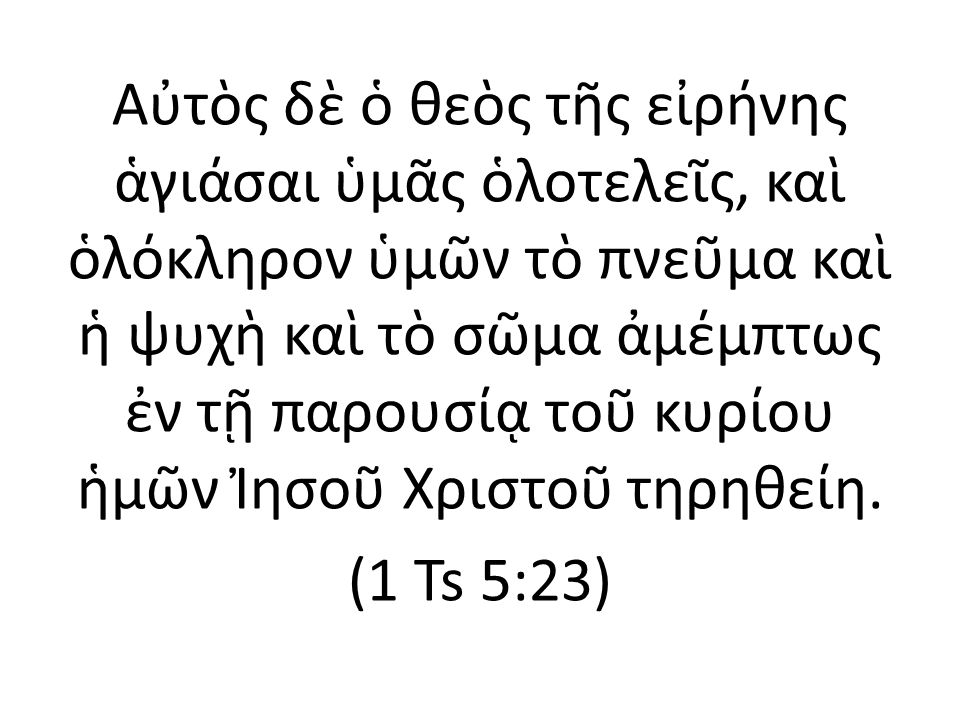 Αὐτὸς δὲ ὁ θεὸς τῆς εἰρήνης ἁγιάσαι ὑμᾶς ὁλοτελεῖς, καὶ ὁλόκληρον ὑμῶν τὸ πνεῦμα καὶ ἡ ψυχὴ καὶ τὸ σῶμα ἀμέμπτως ἐν τῇ παρουσίᾳ τοῦ κυρίου ἡμῶν Ἰησοῦ Χριστοῦ τηρηθείη.
