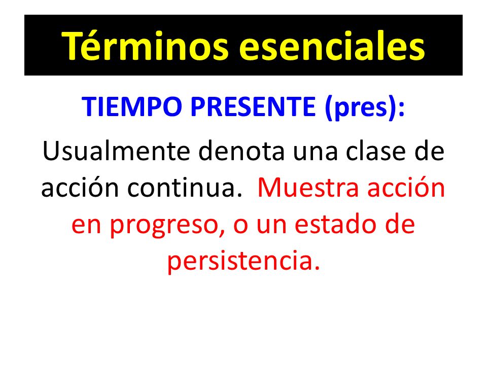Términos esenciales TIEMPO PRESENTE (pres): Usualmente denota una clase de acción continua.