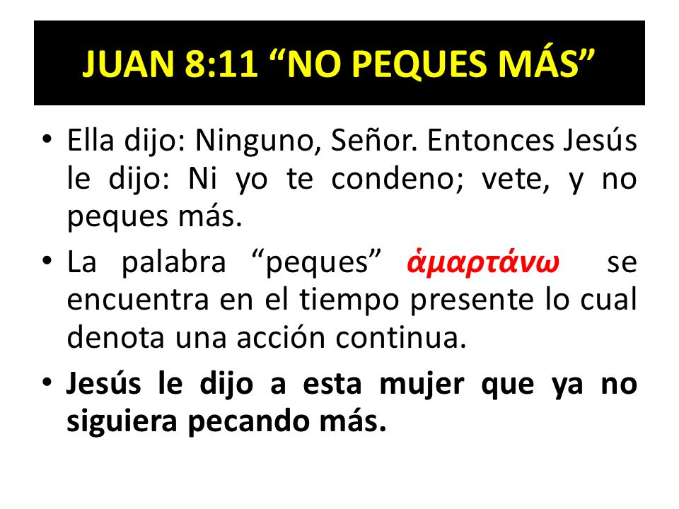 JUAN 8:11 NO PEQUES MÁS Ella dijo: Ninguno, Señor. Entonces Jesús le dijo: Ni yo te condeno; vete, y no peques más.