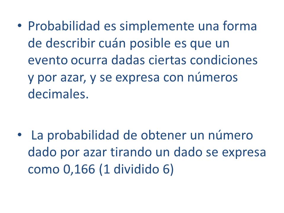 Probabilidad es simplemente una forma de describir cuán posible es que un evento ocurra dadas ciertas condiciones y por azar, y se expresa con números decimales.