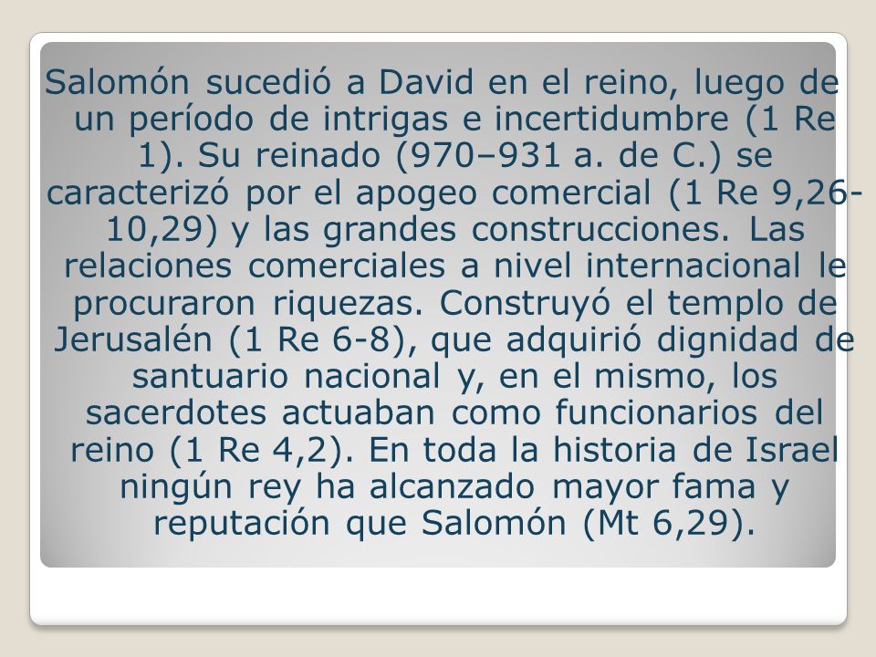 Salomón sucedió a David en el reino, luego de un período de intrigas e incertidumbre (1 Re 1).