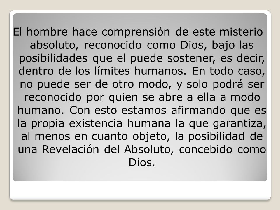 El hombre hace comprensión de este misterio absoluto, reconocido como Dios, bajo las posibilidades que el puede sostener, es decir, dentro de los límites humanos.