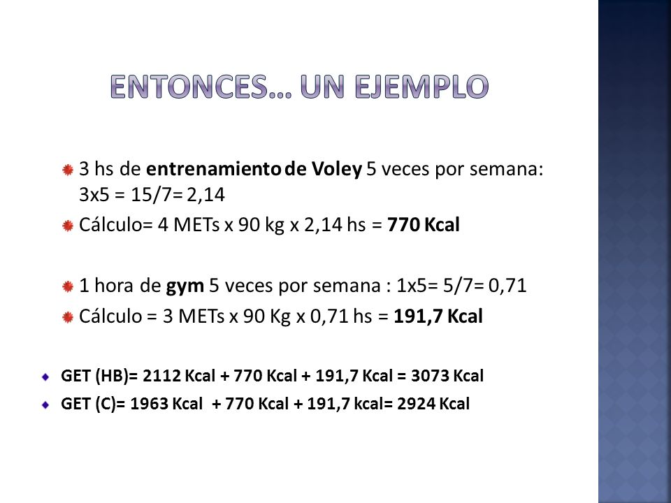 Entonces… un ejemplo 3 hs de entrenamiento de Voley 5 veces por semana: 3x5 = 15/7= 2,14. Cálculo= 4 METs x 90 kg x 2,14 hs = 770 Kcal.