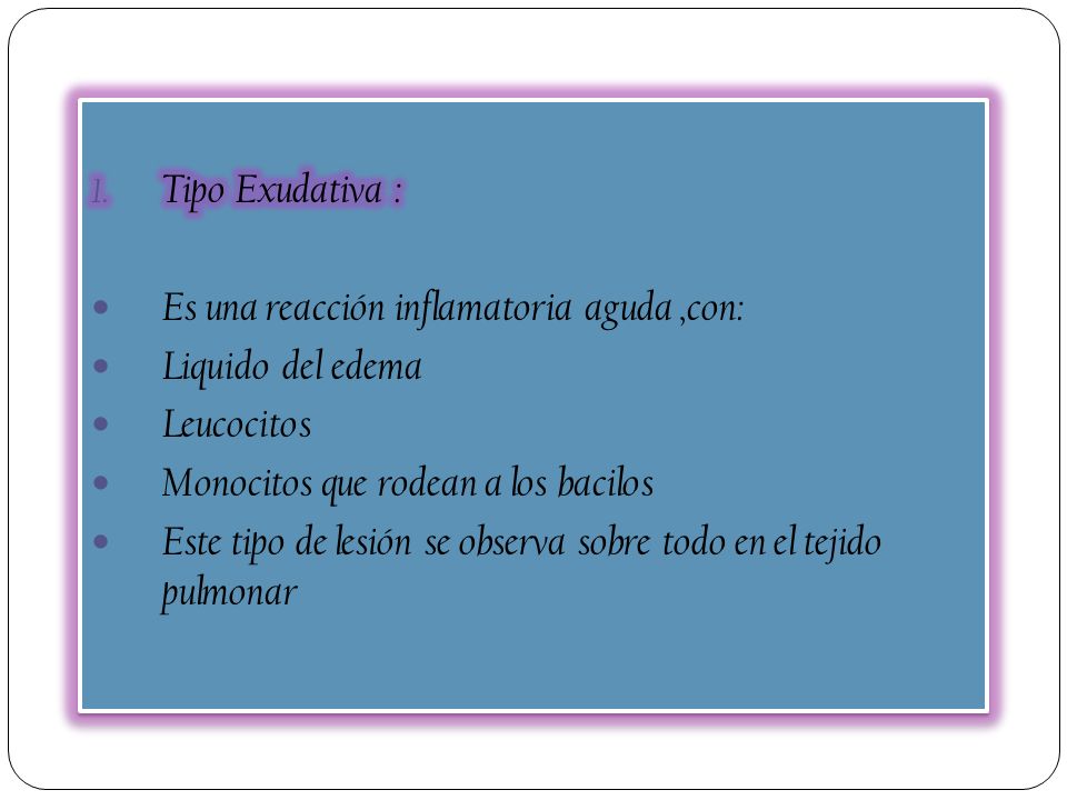 Tipo Exudativa : Es una reacción inflamatoria aguda ,con: Liquido del edema. Leucocitos. Monocitos que rodean a los bacilos.