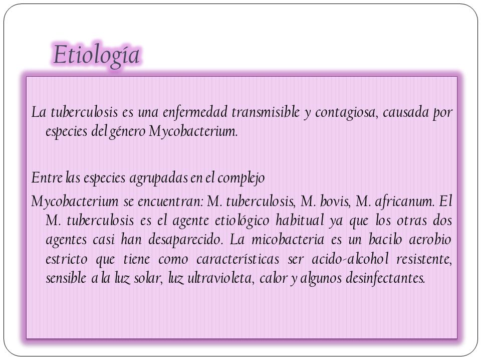 Etiología La tuberculosis es una enfermedad transmisible y contagiosa, causada por especies del género Mycobacterium.