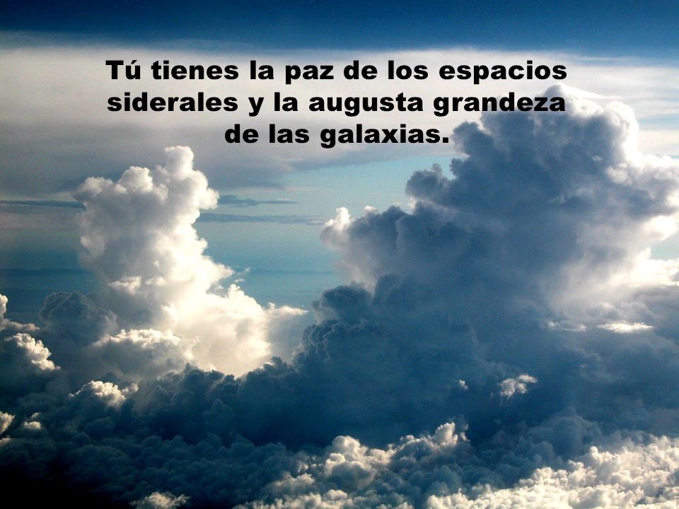 Tú tienes la paz de los espacios siderales y la augusta grandeza