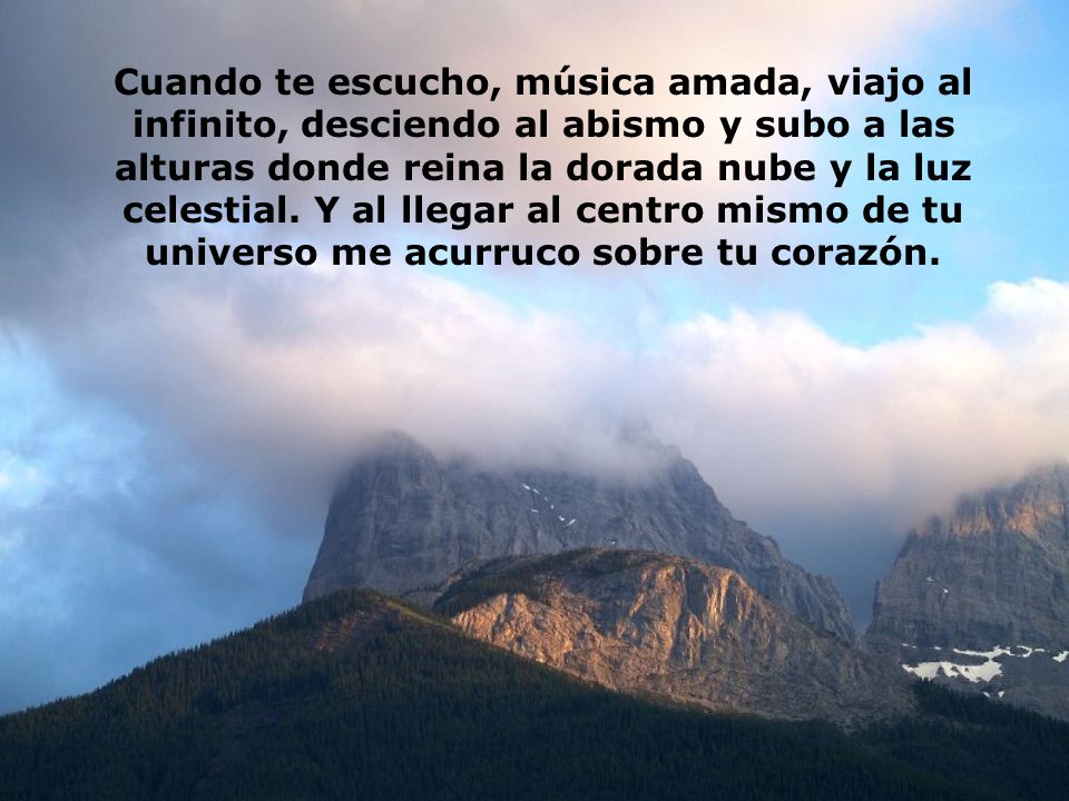Cuando te escucho, música amada, viajo al infinito, desciendo al abismo y subo a las alturas donde reina la dorada nube y la luz celestial.