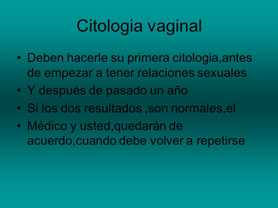 Citologia vaginal Deben hacerle su primera citologia,antes de empezar a tener relaciones sexuales. Y después de pasado un año.