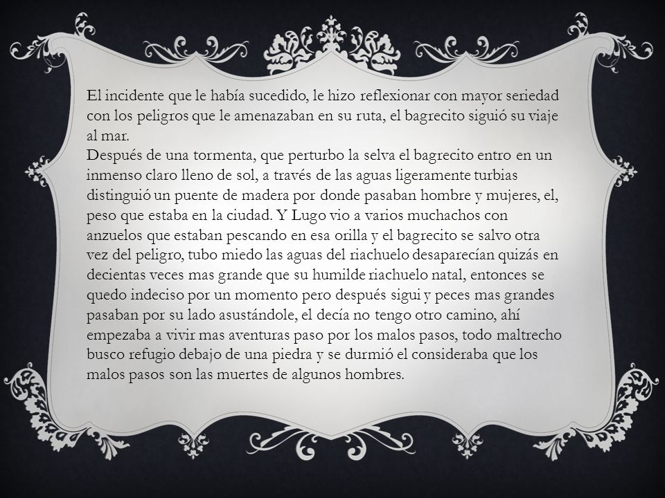 El incidente que le había sucedido, le hizo reflexionar con mayor seriedad con los peligros que le amenazaban en su ruta, el bagrecito siguió su viaje al mar.