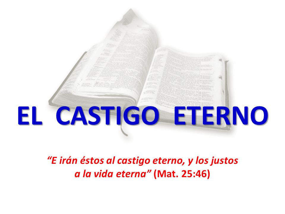EL CASTIGO ETERNO E irán éstos al castigo eterno, y los justos a la vida eterna (Mat. 25:46)