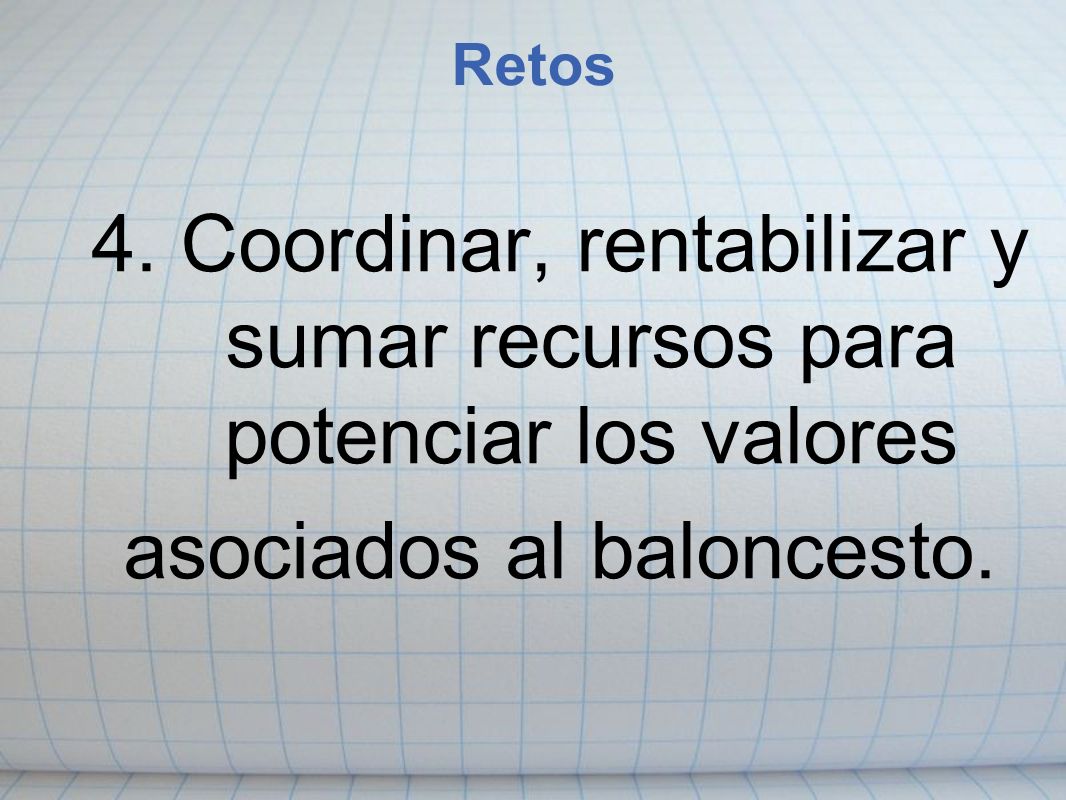 Retos 4. Coordinar, rentabilizar y sumar recursos para potenciar los valores asociados al baloncesto.
