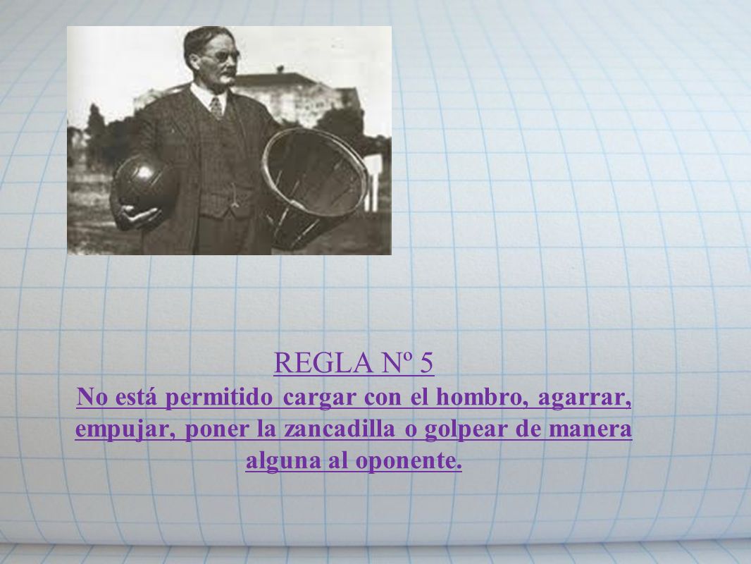 Este es un proyecto de baloncesto y para el baloncesto, Naismith enumeró 13 reglas cuando inventó este deporte. * En su visión, el baloncesto debía ser sobre todo un juego leal, de caballeros, donde no podía haber empujones, agarrones ni codazos siendo ilegales todas estas acciones castigadas. *