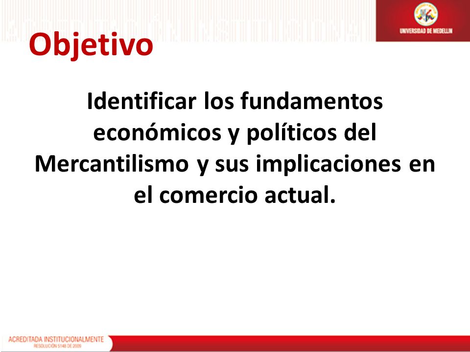 Objetivo Identificar los fundamentos económicos y políticos del Mercantilismo y sus implicaciones en el comercio actual.