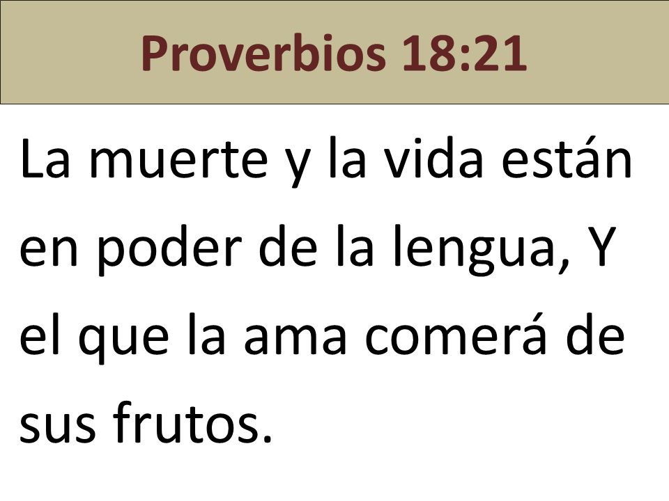 Proverbios 18:21 La muerte y la vida están en poder de la lengua, Y el que la ama comerá de sus frutos.