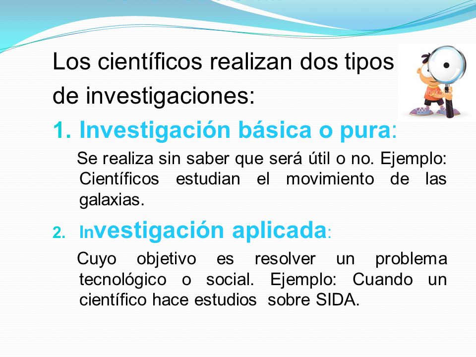 Continuación… Los científicos realizan dos tipos de investigaciones: